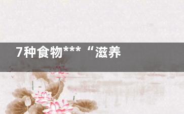 7种食物***“滋养”女人，白菜价却比保养品还管用！ (美滋滋的食物)
